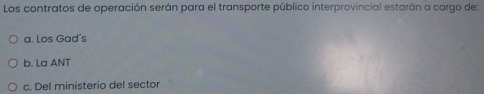 Los contratos de operación serán para el transporte público interprovincial estarán a cargo de:
a. Los Gad's
b. La ANT
c. Del ministerio del sector