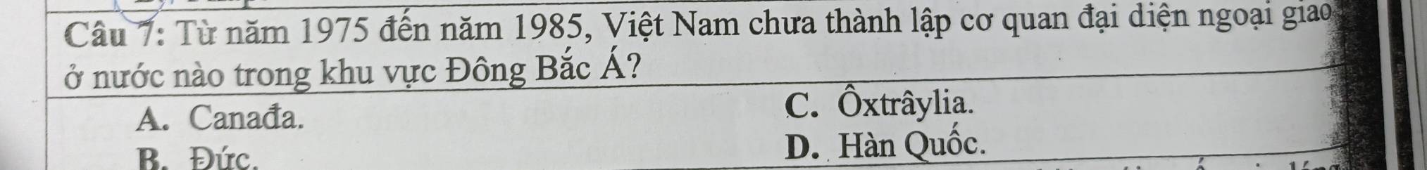 Từ năm 1975 đến năm 1985, Việt Nam chưa thành lập cơ quan đại diện ngoại giao
ở nước nào trong khu vực Đông Bắc Á?
A. Canađa. C. Ôxtrâylia
B. Đức. D. Hàn Quốc.