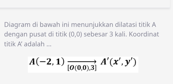 Diagram di bawah ini menunjukkan dilatasi titik A
dengan pusat di titik (0,0) sebesar 3 kali. Koordinat 
titik A’ adalah ... 
A(-2,1)vector  [O(0,0),3]endarray.  A'(x',y')