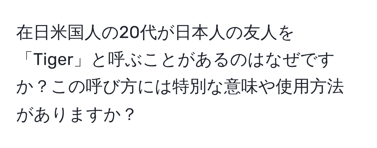 在日米国人の20代が日本人の友人を「Tiger」と呼ぶことがあるのはなぜですか？この呼び方には特別な意味や使用方法がありますか？