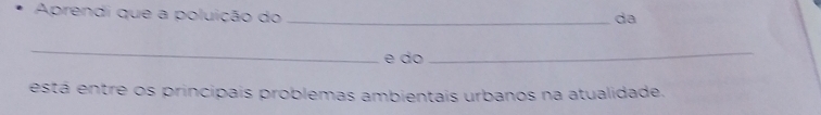 Aprendi que a poluição do_ 
da 
_ 
e do 
_ 
está entre os principais problemas ambientais urbanos na atualidade.