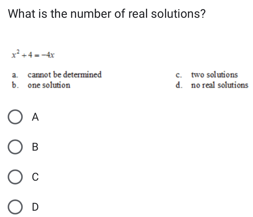 What is the number of real solutions?
x^2+4=-4x
a. cannot be determined c. two solutions
b. one solution d. no real solutions
A
B
C
D