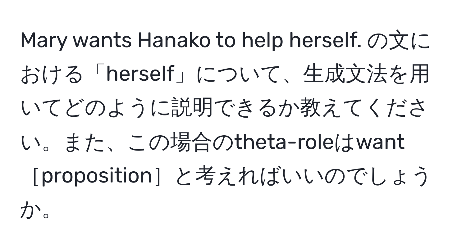 Mary wants Hanako to help herself. の文における「herself」について、生成文法を用いてどのように説明できるか教えてください。また、この場合のtheta-roleはwant［proposition］と考えればいいのでしょうか。