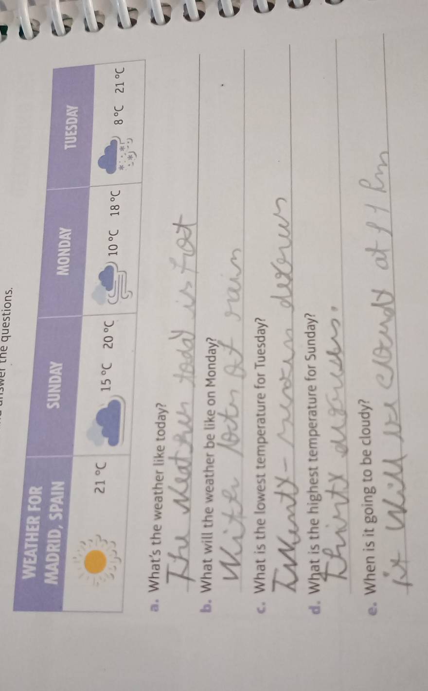 wer the questions.
a. What's the weather like today?
_
b. What will the weather be like on Monday?
_
c. What is the lowest temperature for Tuesday?
_
d. What is the highest temperature for Sunday?
_
_
e.When is it going to be cloudy?