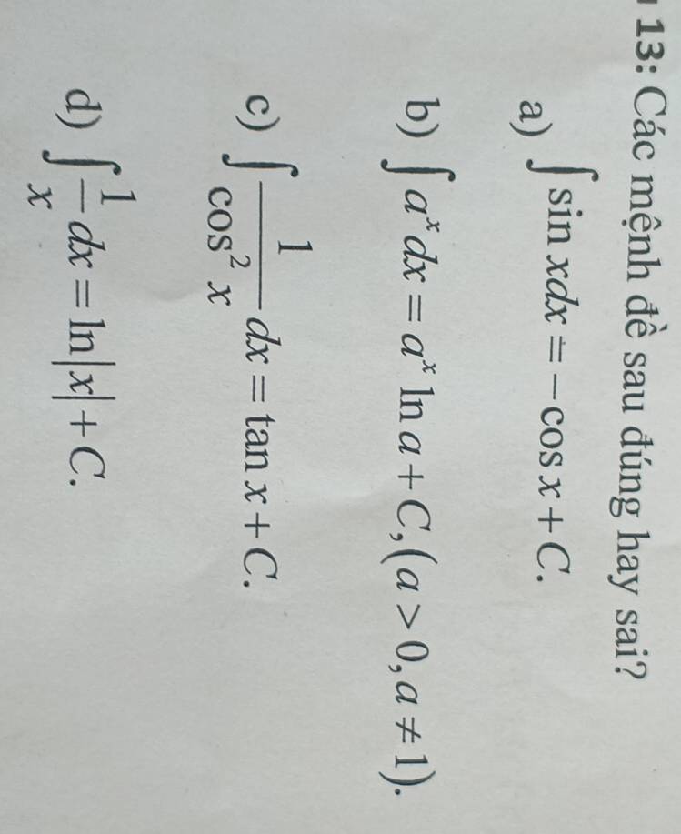 13: Các mệnh đề sau đúng hay sai?
a) ∈t sin xdx=-cos x+C.
b) ∈t a^xdx=a^xln a+C, (a>0,a!= 1).
c) ∈t  1/cos^2x dx=tan x+C.
d) ∈t  1/x dx=ln |x|+C.