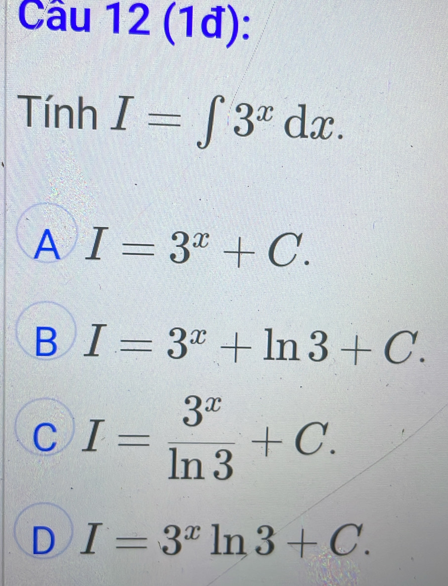 (1đ):
TinhI=∈t 3^xdx.
A I=3^x+C.
B I=3^x+ln 3+C.
C I= 3^x/ln 3 +C.
D I=3^xln 3+C.