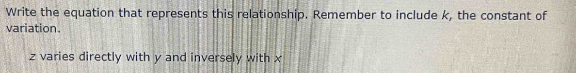 Write the equation that represents this relationship. Remember to include k, the constant of 
variation.
z varies directly with y and inversely with x