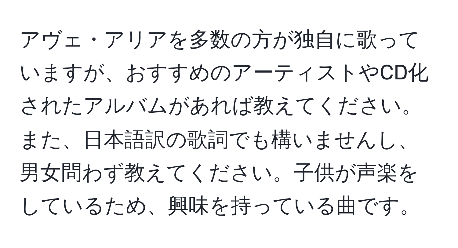 アヴェ・アリアを多数の方が独自に歌っていますが、おすすめのアーティストやCD化されたアルバムがあれば教えてください。また、日本語訳の歌詞でも構いませんし、男女問わず教えてください。子供が声楽をしているため、興味を持っている曲です。