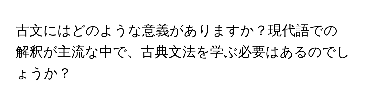 古文にはどのような意義がありますか？現代語での解釈が主流な中で、古典文法を学ぶ必要はあるのでしょうか？