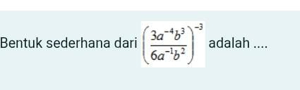 Bentuk sederhana dari ( (3a^(-4)b^3)/6a^(-1)b^2 )^-3 adalah ....