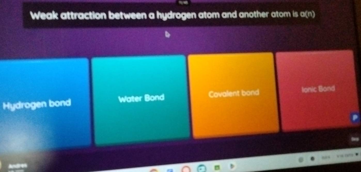 Weak attraction between a hydrogen atom and another atom is a(n)
Hydrogen bond Water Bond Covalent bond
Ionic Bond
(