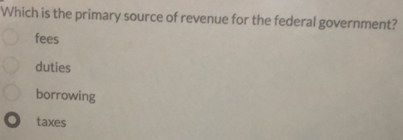 Which is the primary source of revenue for the federal government?
fees
duties
borrowing
taxes