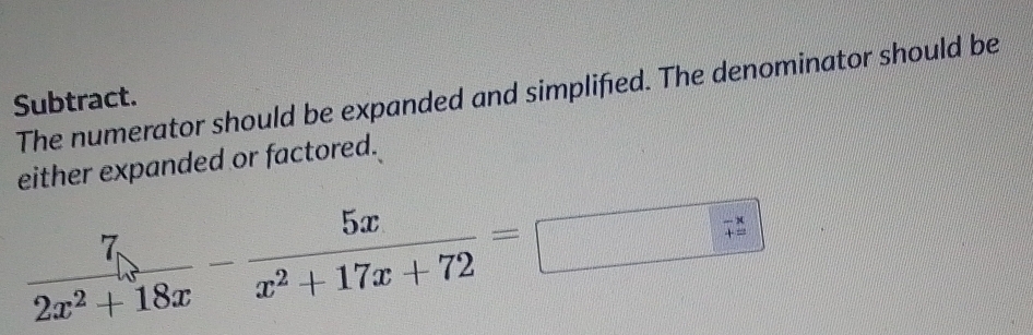 The numerator should be expanded and simplified. The denominator should be 
Subtract. 
either expanded or factored.
 7/2x^2+18x - 5x/x^2+17x+72 =□