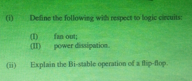 Define the following with respect to logic circuits: 
(I) fan out; 
(II) power dissipation. 
(ii) Explain the Bi-stable operation of a flip-flop.