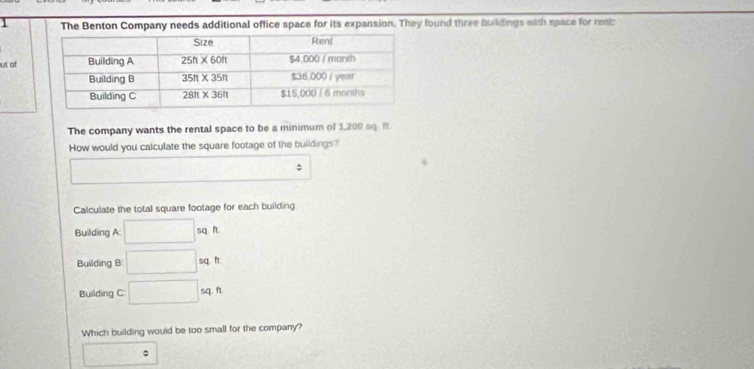 The Benton Company needs additional office space for its expansion. They found three buildings with space for rent:
ut of
The company wants the rental space to be a minimum of 1,200 sq. B
How would you calculate the square footage of the buildings?
□ 
Calculate the total square footage for each building.
Building A: □ sqft
Building B □ sq.ft
Building C □ sq.ft
Which building would be too small for the company?
□ =