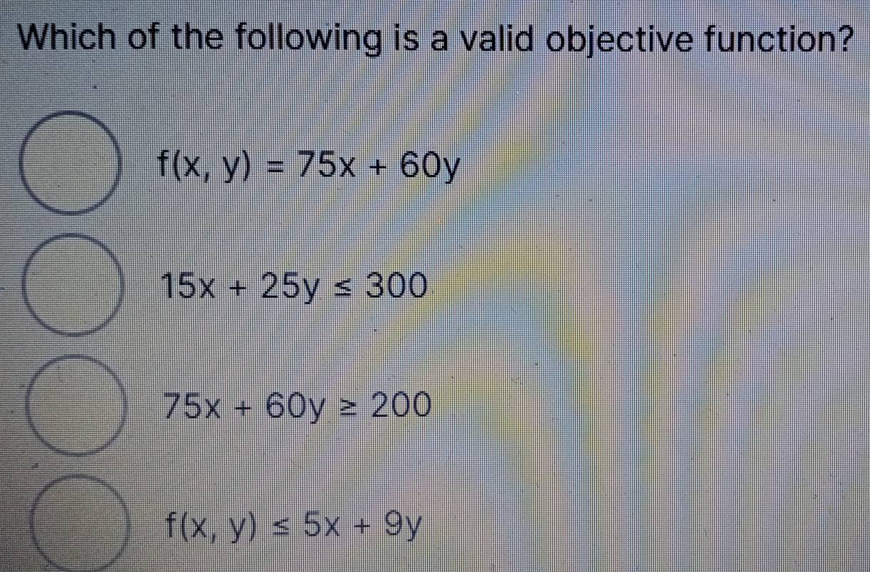 Which of the following is a valid objective function?
f(x,y)=75x+60y
15x+25y≤ 300
75x+60y≥ 200
f(x,y)≤ 5x+9y