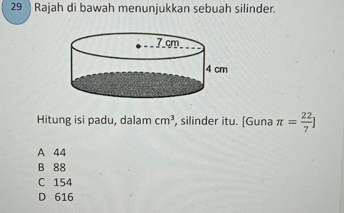 Rajah di bawah menunjukkan sebuah silinder.
Hitung isi padu, dalam cm^3 , silinder itu. [Guna π = 22/7 ]
A 44
B 88
C 154
D 616