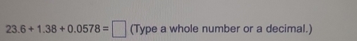 23.6+1.38+0.0578=□ □ Type a whole number or a decimal.)