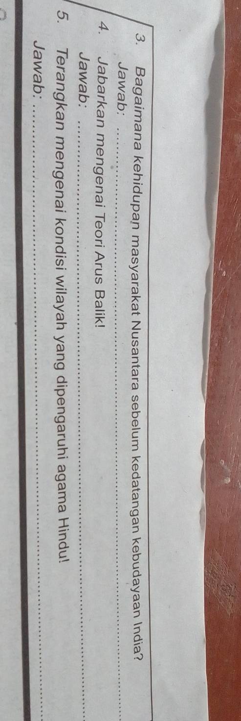 Bagaimana kehidupan masyarakat Nusantara sebelum kedatangan kebudayaan India? 
Jawab:_ 
4. Jabarkan mengenai Teori Arus Balik! 
Jawab:_ 
5. Terangkan mengenai kondisi wilayah yang dipengaruhi agama Hindu! 
Jawab:_ 
_