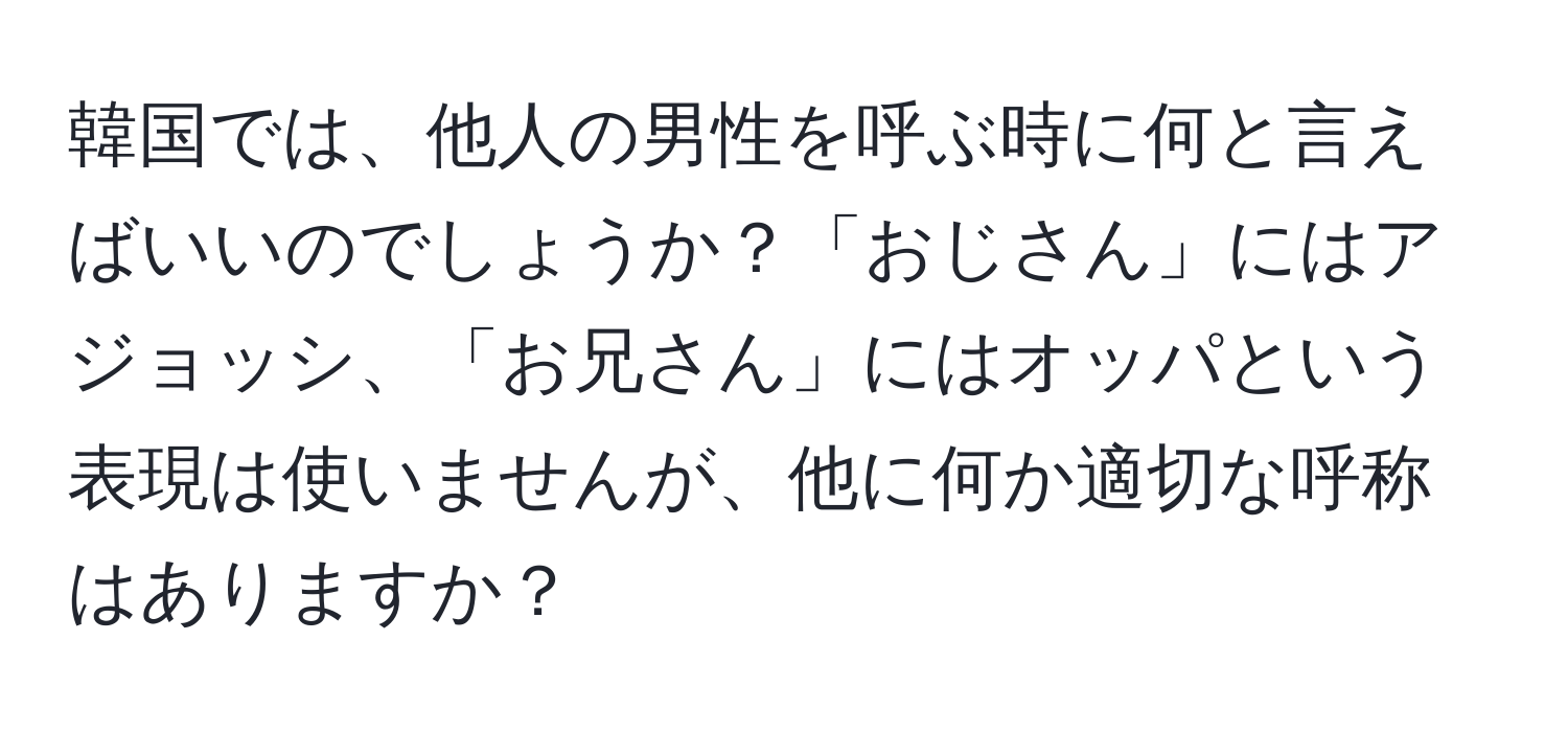 韓国では、他人の男性を呼ぶ時に何と言えばいいのでしょうか？「おじさん」にはアジョッシ、「お兄さん」にはオッパという表現は使いませんが、他に何か適切な呼称はありますか？