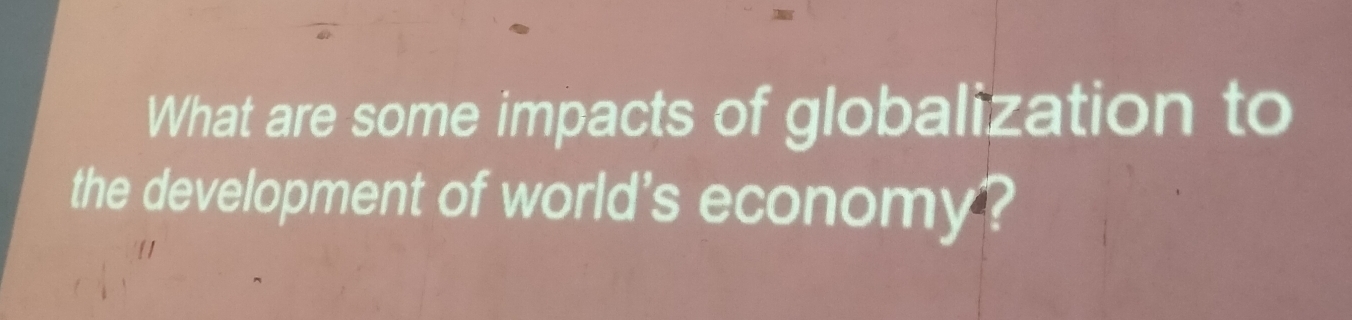 What are some impacts of globalization to 
the development of world's economy?