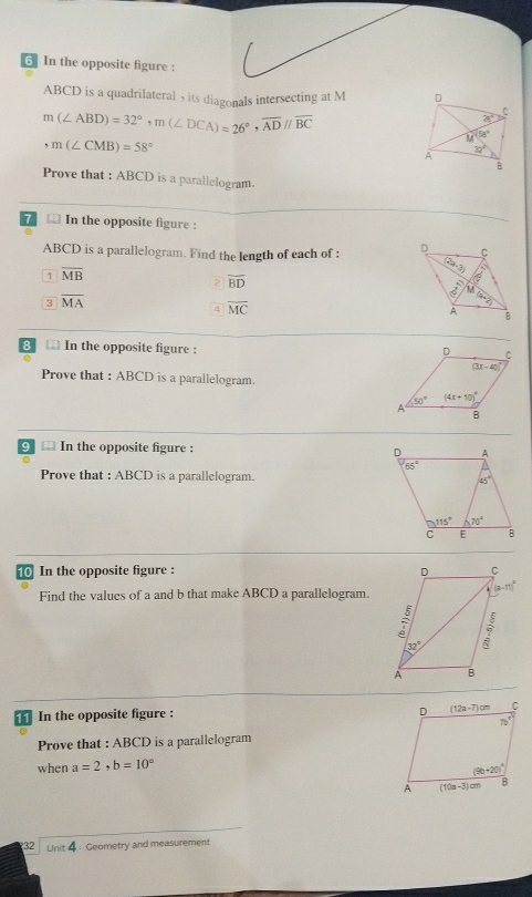 In the opposite figure :
ABCD is a quadrilateral , its diagonals intersecting at M
m(∠ ABD)=32°,m(∠ DCA)=26°,overline ADparallel overline BC
,m(∠ CMB)=58°
Prove that : ABCD is a parallelogram.
71 In the opposite figure :
ABCD is a parallelogram. Find the length of each of : 
1 overline MB
2 overline BD
3 overline MA
4 overline MC
8 1 In the opposite figure :
Prove that : ABCD is a parallelogram.
9□ In the opposite figure : 
。
Prove that : ABCD is a parallelogram. 
10 In the opposite figure : 
Find the values of a and b that make ABCD a parallelogram.
In the opposite figure : 
Prove that : ABCD is a parallelogram
when a=2. b=10°
32 Unit 4 : Geometry and measurement