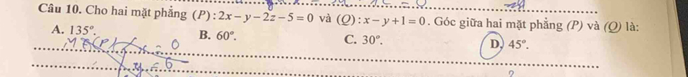 Cho hai mặt phẳng (P) : 2x-y-2z-5=0 và (Q): x-y+1=0. Góc giữa hai mặt phẳng (P) và (Q) là:
A. 135°. B. 60°. C. 30^o. D. 45^o.