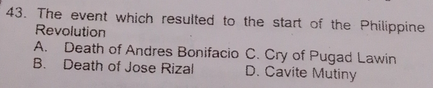 The event which resulted to the start of the Philippine
Revolution
A. Death of Andres Bonifacio C. Cry of Pugad Lawin
B. Death of Jose Rizal D. Cavite Mutiny