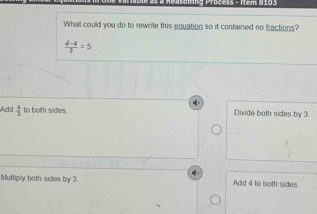 arable às à Reasoming Process - Item 8103
What could you do to rewrite this equation so it contained no fractions?
 (d-4)/3 =5
Add  4/3  to both sides. Divide both sides by 3.
Multiply both sides by 3. Add 4 to both sides.