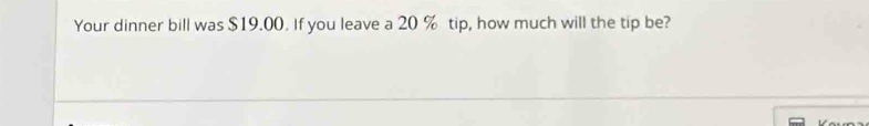 Your dinner bill was $19.00. If you leave a 20 % tip, how much will the tip be?