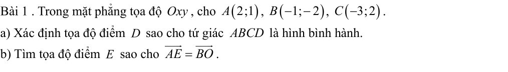 Trong mặt phăng tọa độ Oxy , cho A(2;1), B(-1;-2), C(-3;2). 
a) Xác định tọa độ điểm D sao cho tứ giác ABCD là hình bình hành. 
b) Tìm tọa độ điểm E sao cho vector AE=vector BO.