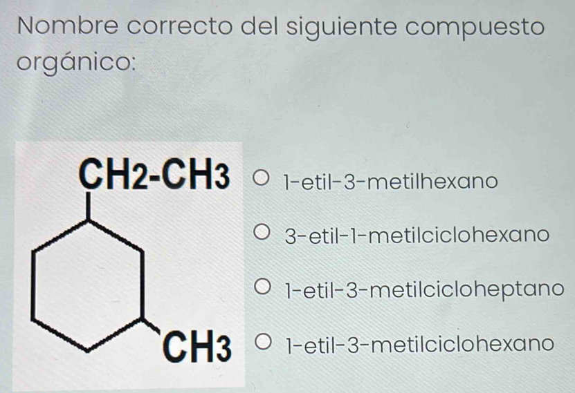 Nombre correcto del siguiente compuesto
orgánico:
1-etil -3 -metilhexano
3-etil -1 -metilciclohexano
1-etil -3 -metilcicloheptano
1-etil -3 -metilciclohexano