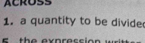 ACROSS 
1. a quantity to be divide