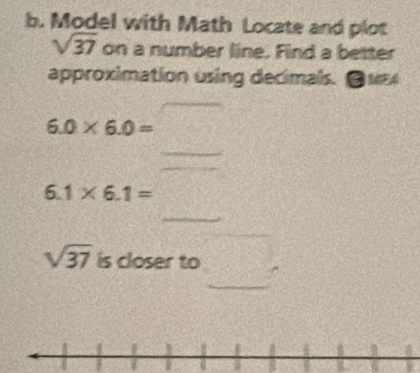 Model with Math Locate and plot
sqrt(37) on a number line. Find a better 
approximation using decimals. ●uE4
6.0* 6.0=
_ 
_
6.1* 6.1=
_
sqrt(37) is closer to 
_