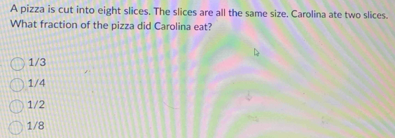 A pizza is cut into eight slices. The slices are all the same size. Carolina ate two slices.
What fraction of the pizza did Carolina eat?
1/3
1/4
1/2
1/8