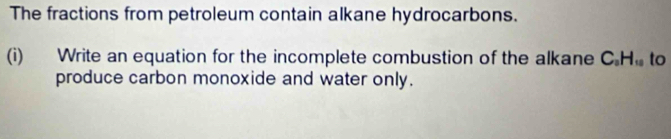 The fractions from petroleum contain alkane hydrocarbons. 
(i) Write an equation for the incomplete combustion of the alkane C_0H_10 to 
produce carbon monoxide and water only.