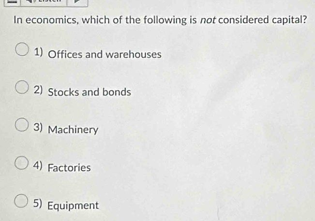 In economics, which of the following is not considered capital?
1) Offices and warehouses
2) Stocks and bonds
3) Machinery
4) Factories
5) Equipment