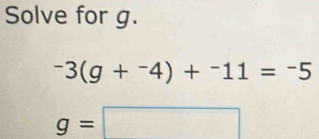 Solve for g.
-3(g+^-4)+^-11=^-5
g=□