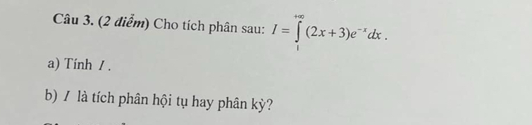 Cho tích phân sau: I=∈tlimits _0^((+∈fty)(2x+3)e^-x)dx. 
a) Tính / . 
b) / là tích phân hội tụ hay phân kỳ?