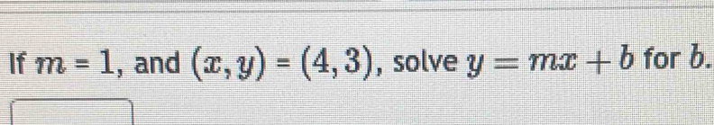 If m=1 , and (x,y)=(4,3) , solve y=mx+b for b.