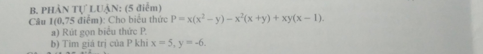 PHÀN Tự LUẠN: (5 điểm)
Câu 1 (0,75 điểm): Cho biểu thức P=x(x^2-y)-x^2(x+y)+xy(x-1). 
a) Rút gọn biểu thức P.
b) Tìm giá trị của P khi x=5, y=-6.