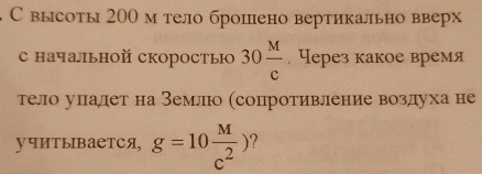 С высоты 200 м тело брошено вертикально вверх 
с начальной скоростью 30 M/c . Через какое время 
тело уладет на земло (сопротивление воздуха не 
учиTыIBAETCя, g=10 M/c^2 )