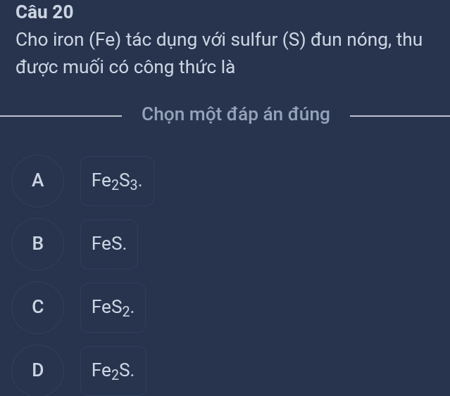 Cho iron (Fe) tác dụng với sulfur (S) đun nóng, thu
được muối có công thức là
Chọn một đáp án đúng
A Fe_2S_3.
B FeS.
C FeS_2.
D Fe_2S.