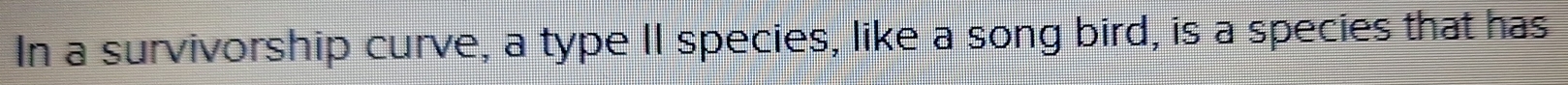 In a survivorship curve, a type II species, like a song bird, is a species that has