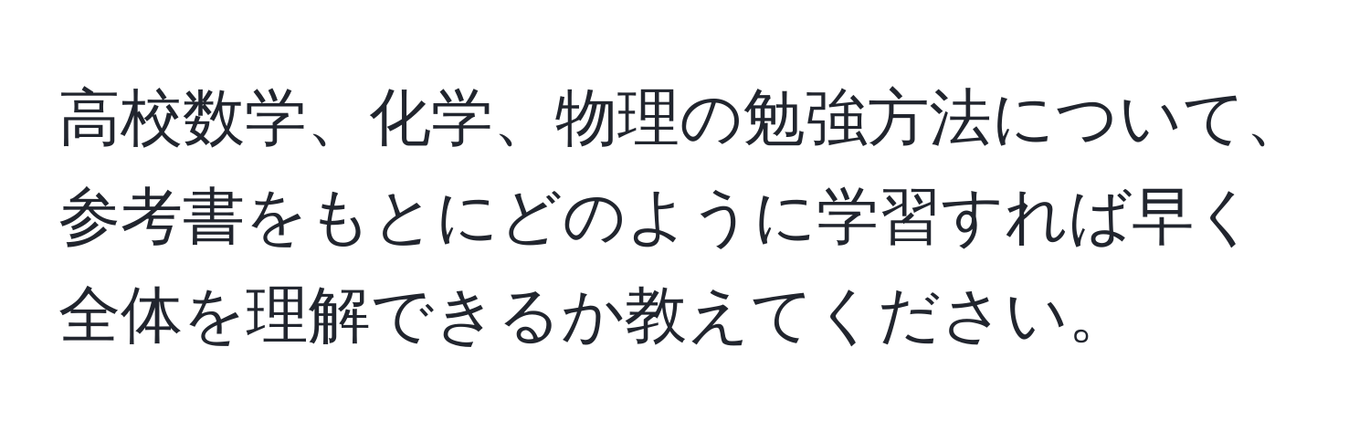 高校数学、化学、物理の勉強方法について、参考書をもとにどのように学習すれば早く全体を理解できるか教えてください。