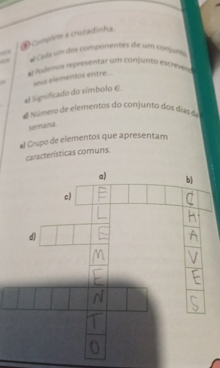 complete a cruzadinha. 
“” 
003 # Cada um dos componentes de um conjunto 
* Podemos representar um conjunto escreveno 
en seus elementos entre... 
e) Significado do símbolo E. 
d Número de elementos do conjunto dos días da 
semana. 
#) Grupo de elementos que apresentam 
características comuns.