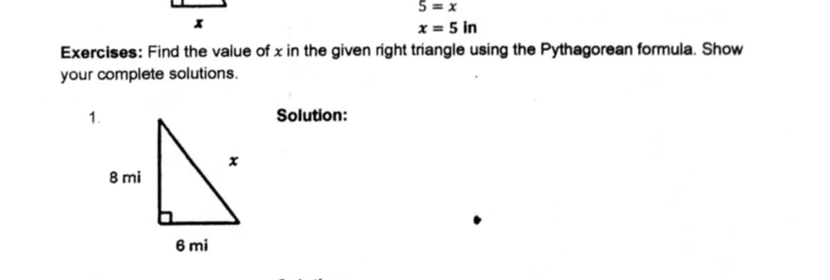 5=x
x=5in
Exercises: Find the value of x in the given right triangle using the Pythagorean formula. Show 
your complete solutions. 
1.Solution: