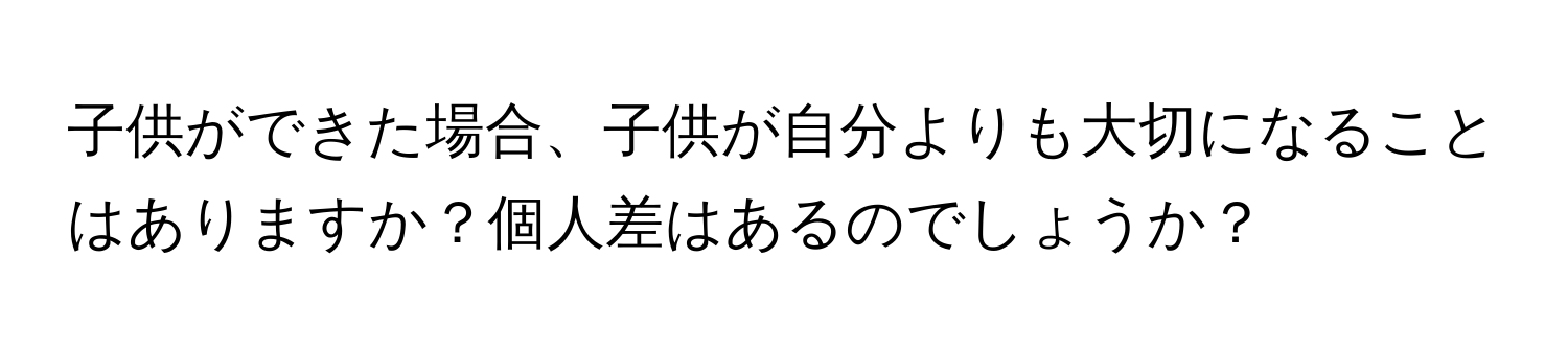 子供ができた場合、子供が自分よりも大切になることはありますか？個人差はあるのでしょうか？