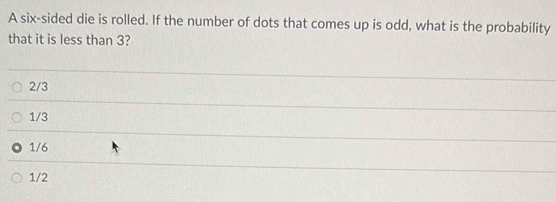 A six-sided die is rolled. If the number of dots that comes up is odd, what is the probability
that it is less than 3?
2/3
1/3
1/6
1/2