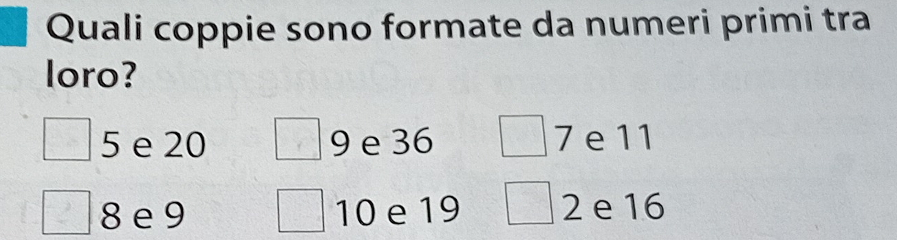 Quali coppie sono formate da numeri primi tra
loro?
5 e 20 9 e 36 7 e11
8 e 9 10 e 19 2 e 16